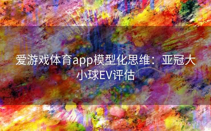 爱游戏体育app模型化思维：亚冠大小球EV评估