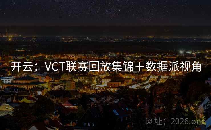 开云：VCT联赛回放集锦＋数据派视角