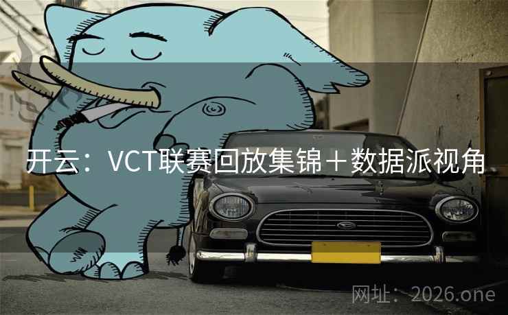 开云：VCT联赛回放集锦＋数据派视角
