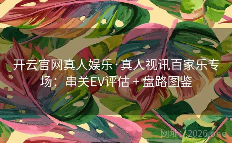 开云官网真人娱乐·真人视讯百家乐专场：串关EV评估 + 盘路图鉴