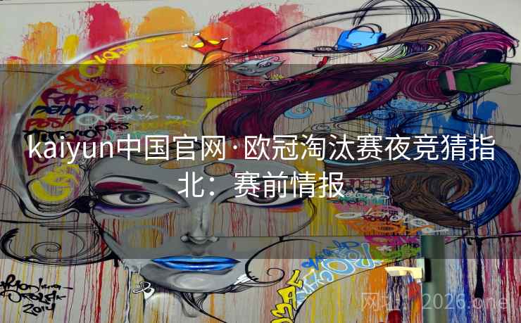 kaiyun中国官网·欧冠淘汰赛夜竞猜指北：赛前情报