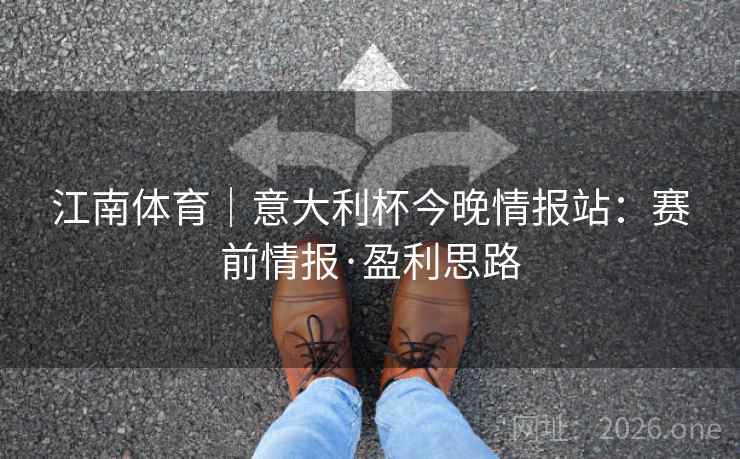 江南体育｜意大利杯今晚情报站：赛前情报·盈利思路