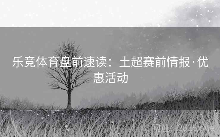 乐竞体育盘前速读：土超赛前情报·优惠活动