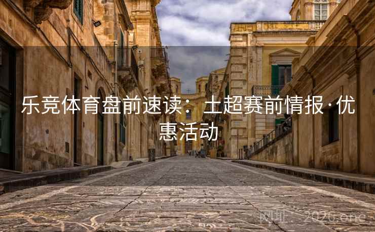 乐竞体育盘前速读：土超赛前情报·优惠活动