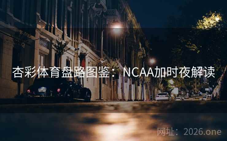 杏彩体育盘路图鉴：NCAA加时夜解读