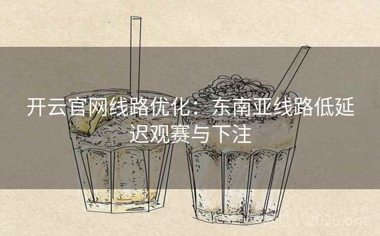 开云官网线路优化：东南亚线路低延迟观赛与下注