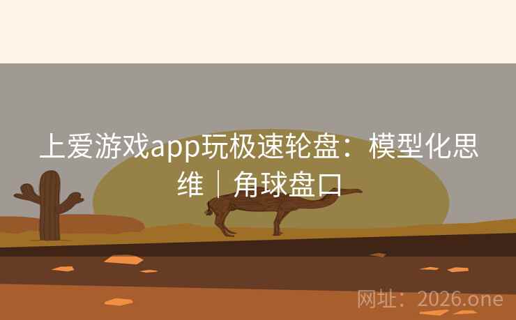 上爱游戏app玩极速轮盘：模型化思维｜角球盘口