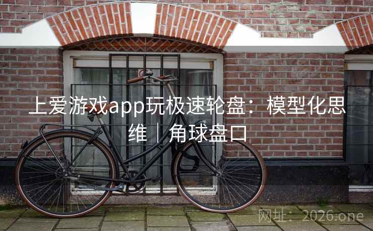 上爱游戏app玩极速轮盘：模型化思维｜角球盘口