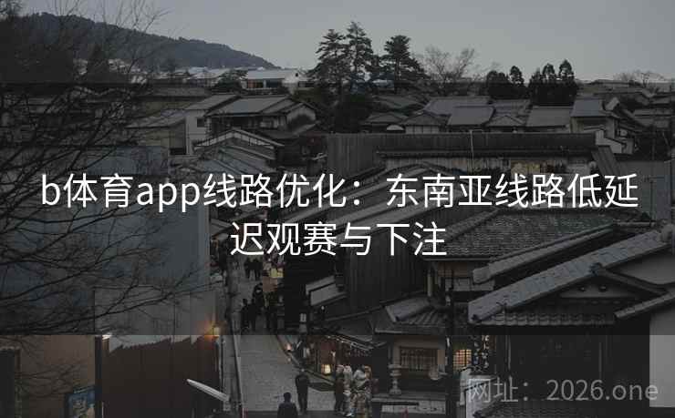 b体育app线路优化：东南亚线路低延迟观赛与下注