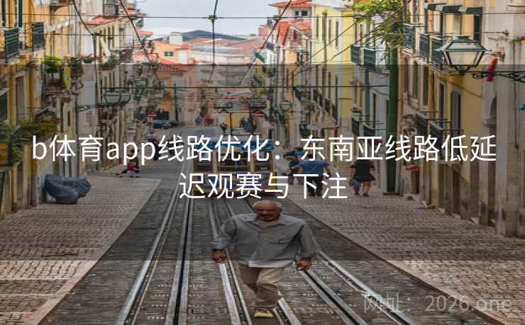 b体育app线路优化：东南亚线路低延迟观赛与下注