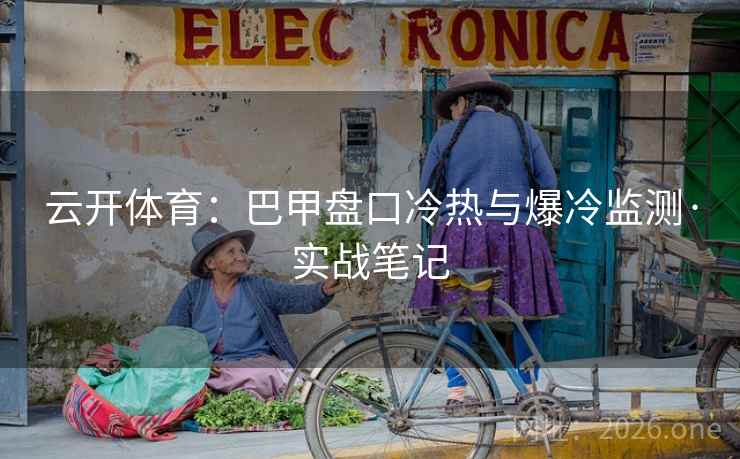 云开体育：巴甲盘口冷热与爆冷监测·实战笔记