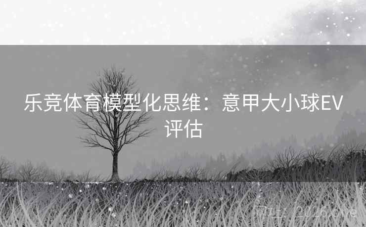 乐竞体育模型化思维：意甲大小球EV评估