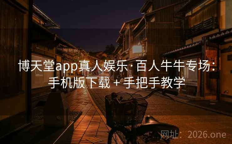 博天堂app真人娱乐·百人牛牛专场：手机版下载 + 手把手教学