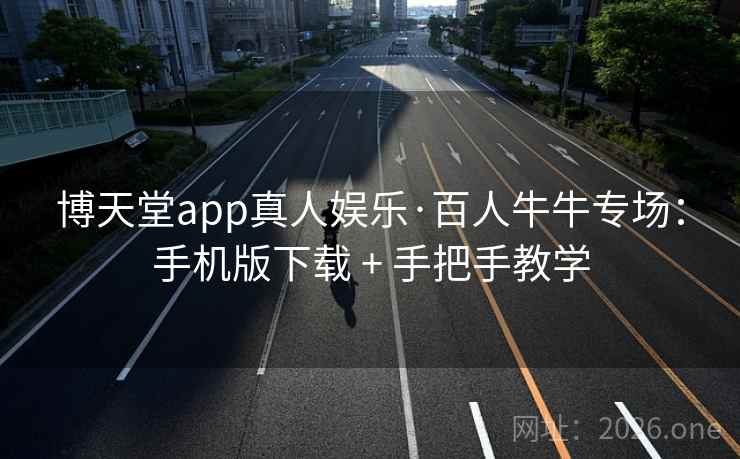 博天堂app真人娱乐·百人牛牛专场：手机版下载 + 手把手教学