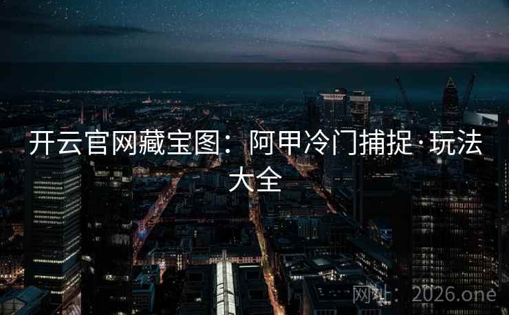 开云官网藏宝图：阿甲冷门捕捉·玩法大全