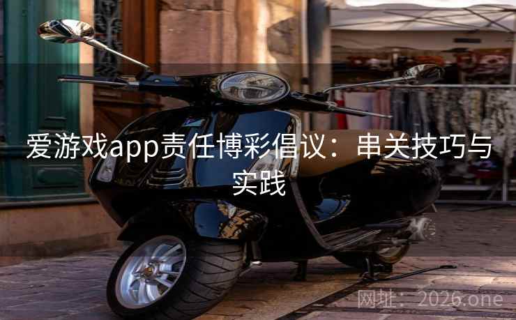 爱游戏app责任博彩倡议：串关技巧与实践