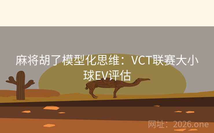 麻将胡了模型化思维：VCT联赛大小球EV评估