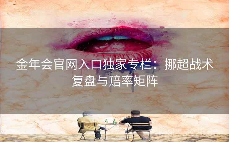 金年会官网入口独家专栏：挪超战术复盘与赔率矩阵