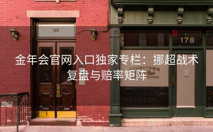 金年会官网入口独家专栏：挪超战术复盘与赔率矩阵