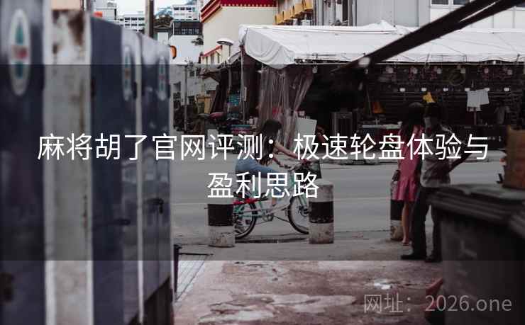 麻将胡了官网评测：极速轮盘体验与盈利思路