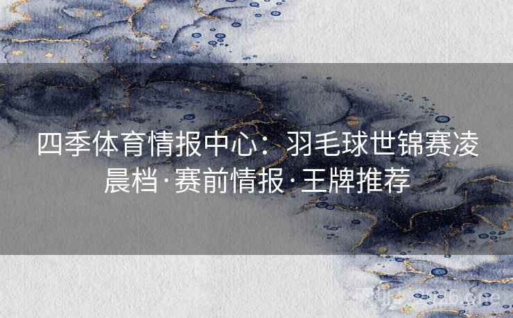 四季体育情报中心：羽毛球世锦赛凌晨档·赛前情报·王牌推荐