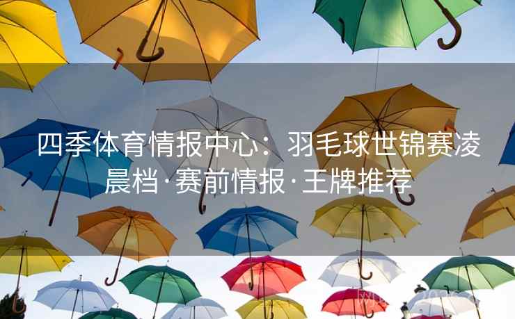 四季体育情报中心：羽毛球世锦赛凌晨档·赛前情报·王牌推荐