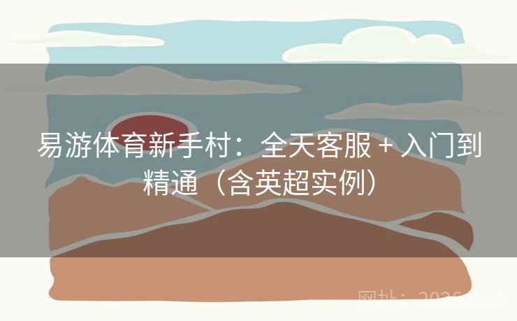 易游体育新手村：全天客服 + 入门到精通（含英超实例）