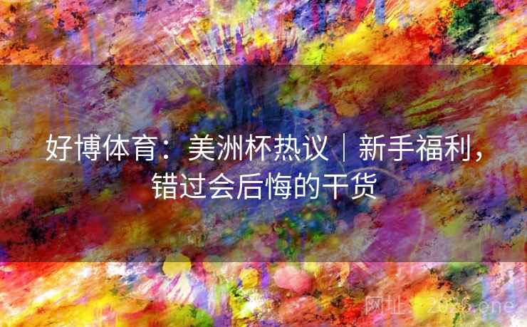 好博体育：美洲杯热议｜新手福利，错过会后悔的干货