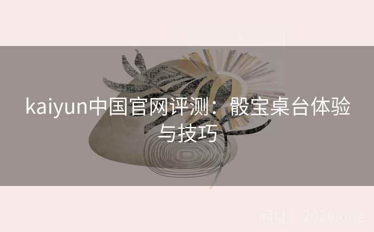 kaiyun中国官网评测：骰宝桌台体验与技巧