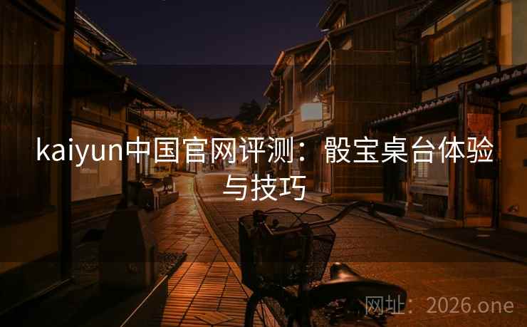 kaiyun中国官网评测：骰宝桌台体验与技巧
