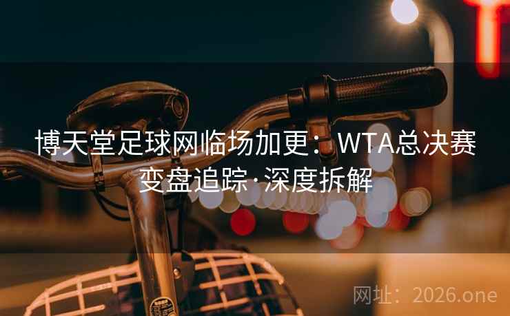 博天堂足球网临场加更：WTA总决赛变盘追踪·深度拆解