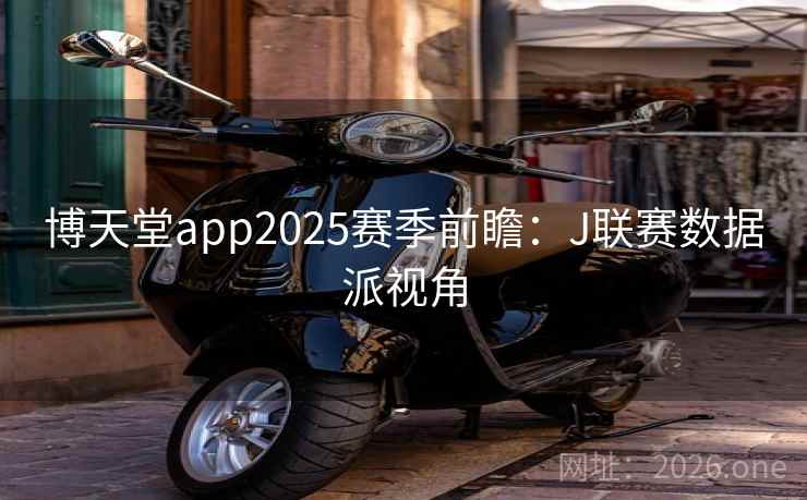 博天堂app2025赛季前瞻：J联赛数据派视角