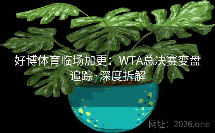 好博体育临场加更：WTA总决赛变盘追踪·深度拆解