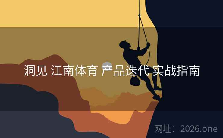 洞见 江南体育 产品迭代 实战指南
