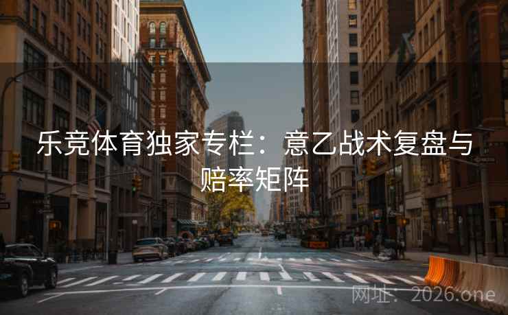 乐竞体育独家专栏：意乙战术复盘与赔率矩阵