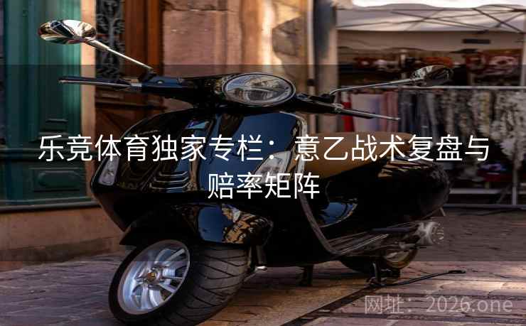 乐竞体育独家专栏：意乙战术复盘与赔率矩阵