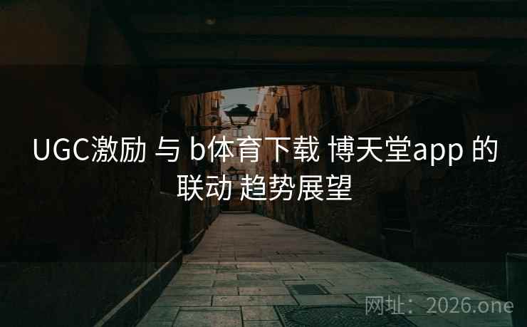 UGC激励 与 b体育下载 博天堂app 的联动 趋势展望