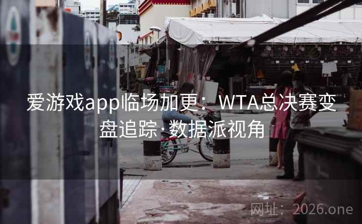 爱游戏app临场加更：WTA总决赛变盘追踪·数据派视角