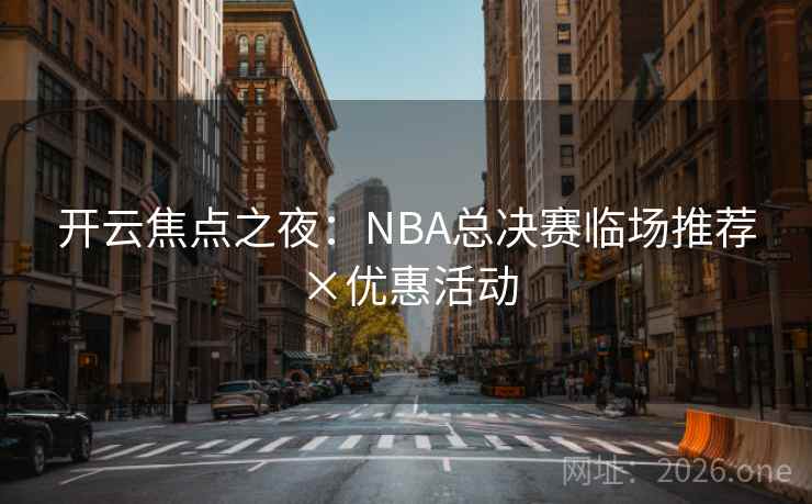 开云焦点之夜：NBA总决赛临场推荐×优惠活动