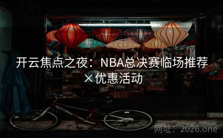 开云焦点之夜：NBA总决赛临场推荐×优惠活动
