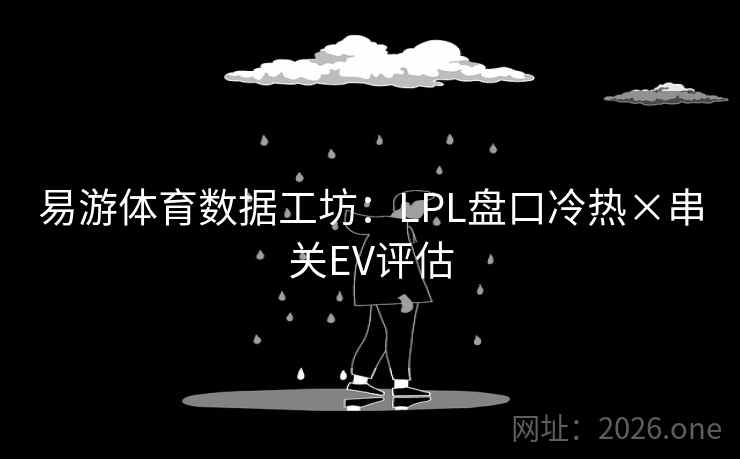 易游体育数据工坊：LPL盘口冷热×串关EV评估