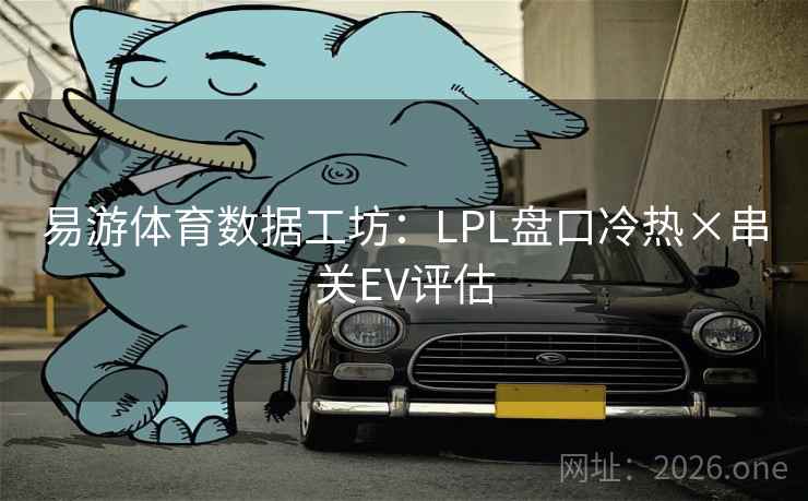 易游体育数据工坊：LPL盘口冷热×串关EV评估
