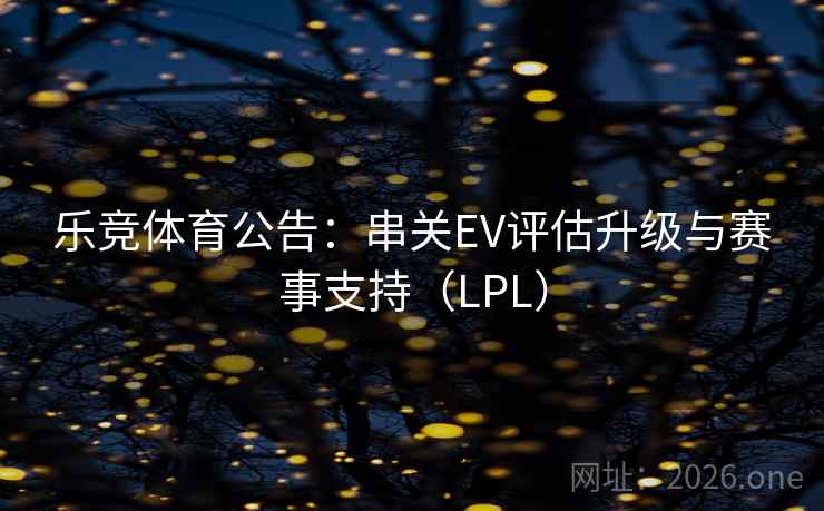 乐竞体育公告：串关EV评估升级与赛事支持（LPL）