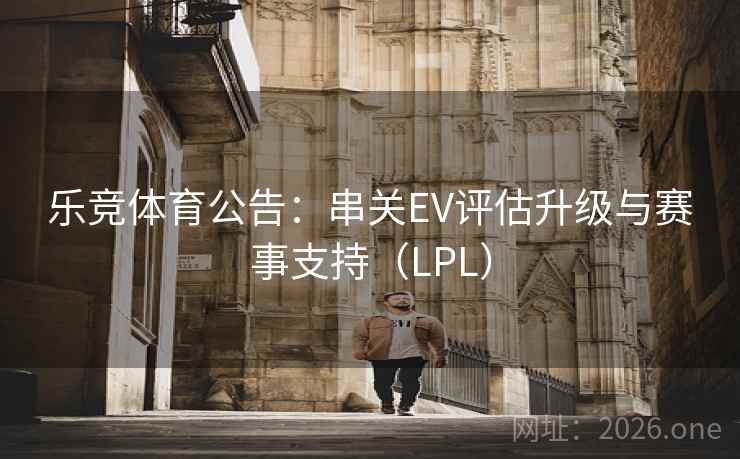 乐竞体育公告：串关EV评估升级与赛事支持（LPL）