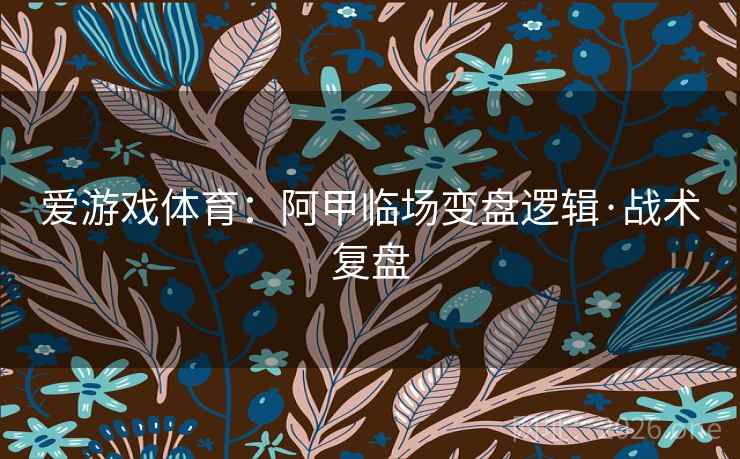 爱游戏体育：阿甲临场变盘逻辑·战术复盘
