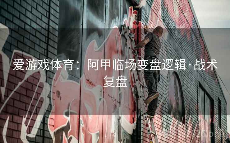爱游戏体育：阿甲临场变盘逻辑·战术复盘