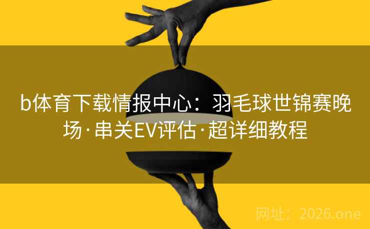 b体育下载情报中心:羽毛球世锦赛晚场·串关EV评估·超详细教程
