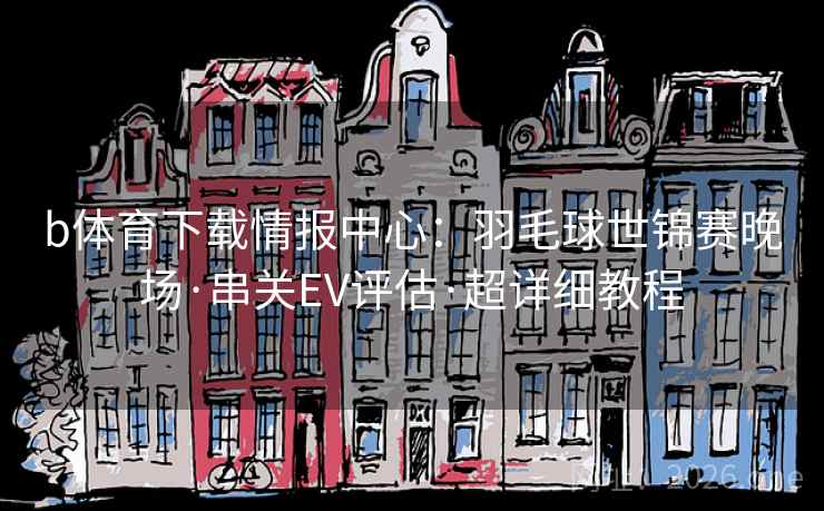 b体育下载情报中心：羽毛球世锦赛晚场·串关EV评估·超详细教程