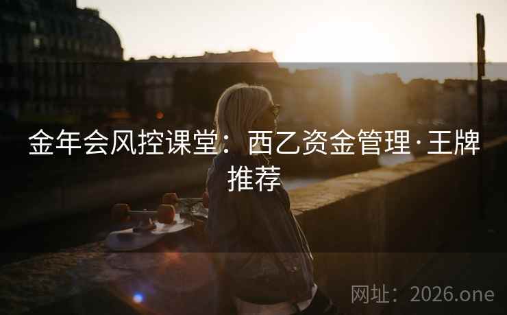 金年会风控课堂：西乙资金管理·王牌推荐