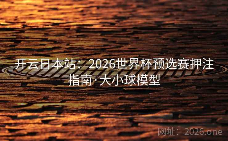 开云日本站:2026世界杯预选赛押注指南·大小球模型